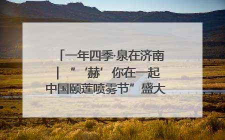 一年四季·泉在济南｜“‘赫’你在一起 中国颐莲喷雾节”盛大开启 共赴水润之约
