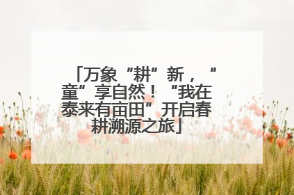 万象“耕”新，“童”享自然！“我在泰来有亩田”开启春耕溯源之旅