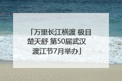 万里长江横渡 极目楚天舒 第50届武汉渡江节7月举办