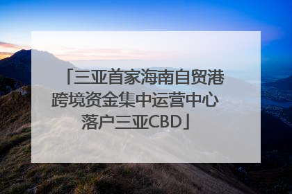 三亚首家海南自贸港跨境资金集中运营中心落户三亚CBD