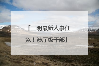 三明最新人事任免！涉厅级干部