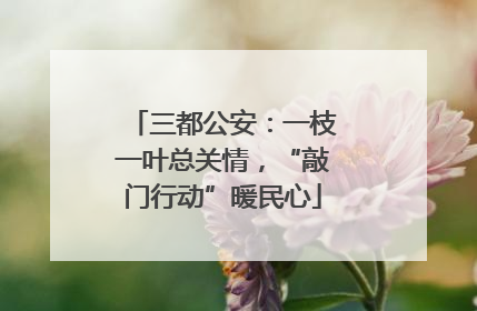 三都公安：一枝一叶总关情，“敲门行动”暖民心