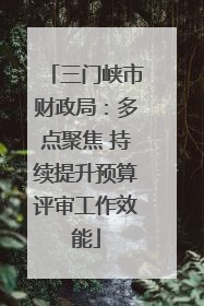 三门峡市财政局：多点聚焦 持续提升预算评审工作效能