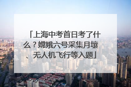 上海中考首日考了什么？嫦娥六号采集月壤、无人机飞行等入题