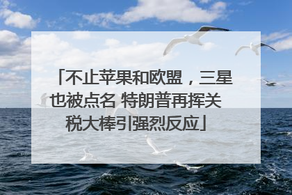 不止苹果和欧盟，三星也被点名 特朗普再挥关税大棒引强烈反应