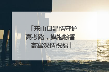 东山口温情守护高考路，旗袍粽香寄寓深情祝福