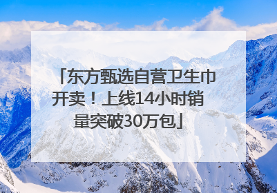 东方甄选自营卫生巾开卖！上线14小时销量突破30万包