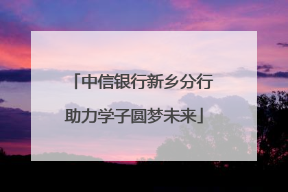 中信银行新乡分行助力学子圆梦未来