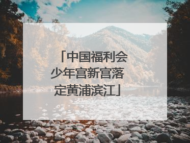中国福利会少年宫新宫落定黄浦滨江