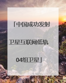 中国成功发射卫星互联网低轨04组卫星