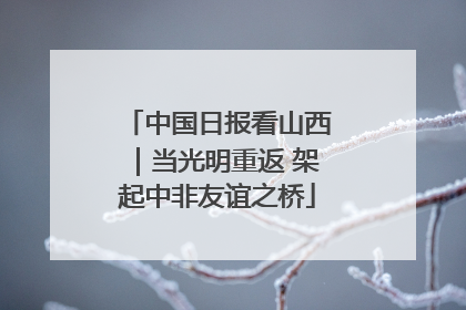 中国日报看山西｜当光明重返 架起中非友谊之桥