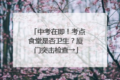中考在即！考点食堂是否卫生？厦门突击检查→