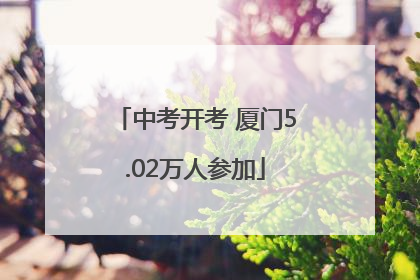 中考开考 厦门5.02万人参加