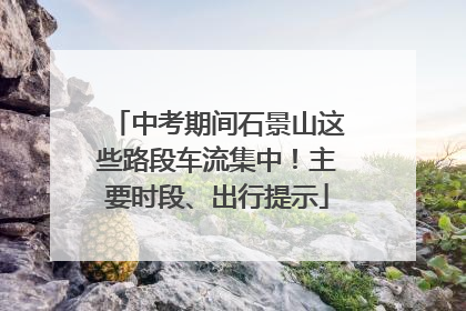 中考期间石景山这些路段车流集中！主要时段、出行提示