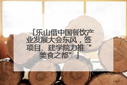 乐山借中国餐饮产业发展大会东风，签项目、建学院力推“美食之都”