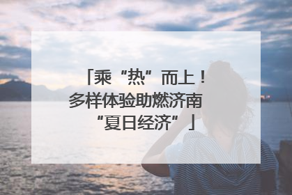 乘“热”而上！多样体验助燃济南“夏日经济”