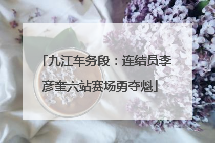 九江车务段：连结员李彦奎六站赛场勇夺魁