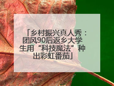 乡村振兴真人秀：团风90后返乡大学生用“科技魔法”种出彩虹番茄