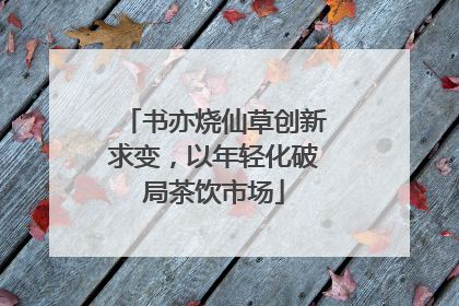 书亦烧仙草创新求变，以年轻化破局茶饮市场