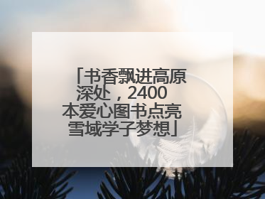 书香飘进高原深处，2400本爱心图书点亮雪域学子梦想