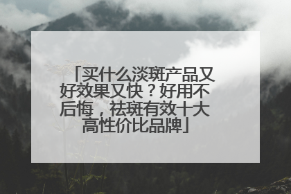 买什么淡斑产品又好效果又快？好用不后悔，祛斑有效十大高性价比品牌