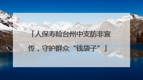 人保寿险台州中支防非宣传，守护群众“钱袋子”
