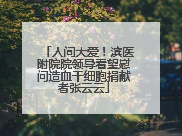 人间大爱！滨医附院院领导看望慰问造血干细胞捐献者张云云