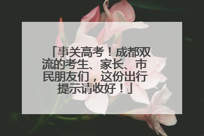 事关高考！成都双流的考生、家长、市民朋友们，这份出行提示请收好！