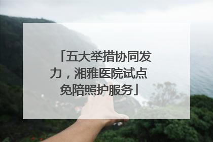 五大举措协同发力，湘雅医院试点免陪照护服务