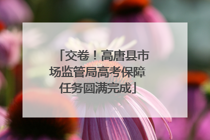 交卷！高唐县市场监管局高考保障任务圆满完成