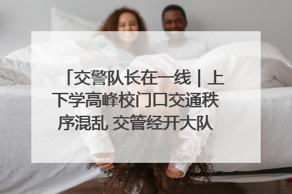 交警队长在一线｜上下学高峰校门口交通秩序混乱 交管经开大队多举措进行整治