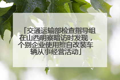 交通运输部检查指导组在山西明察暗访时发现，个别企业使用擅自改装车辆从事经营活动