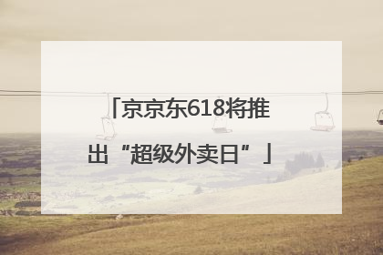 京京东618将推出“超级外卖日”