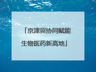 京津冀协同赋能生物医药新高地