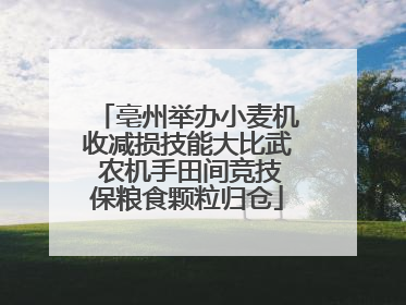亳州举办小麦机收减损技能大比武 农机手田间竞技保粮食颗粒归仓