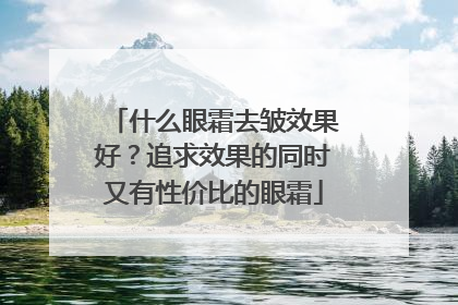 什么眼霜去皱效果好？追求效果的同时又有性价比的眼霜