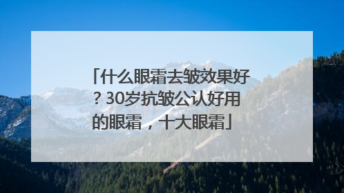什么眼霜去皱效果好？30岁抗皱公认好用的眼霜，十大眼霜