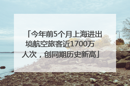今年前5个月上海进出境航空旅客近1700万人次，创同期历史新高