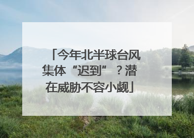今年北半球台风集体“迟到”？潜在威胁不容小觑