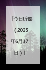 今日辟谣（2025年6月17日）