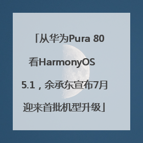 从华为Pura 80看HarmonyOS 5.1，余承东宣布7月迎来首批机型升级