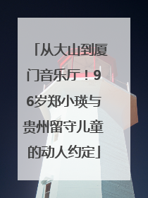 从大山到厦门音乐厅！96岁郑小瑛与贵州留守儿童的动人约定