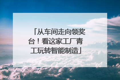 从车间走向领奖台！看这家工厂青工玩转智能制造
