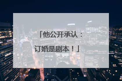 他公开承认：订婚是剧本！