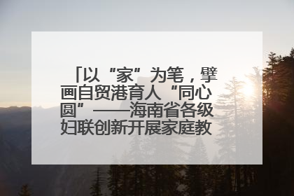 以“家”为笔，擘画自贸港育人“同心圆”——海南省各级妇联创新开展家庭教育宣传周活动