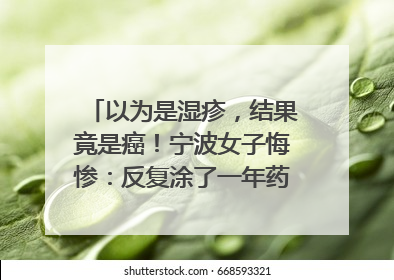 以为是湿疹，结果竟是癌！宁波女子悔惨：反复涂了一年药膏都没好！很多患者首诊都去了皮肤科
