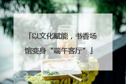 以文化赋能，书香场馆变身“端午客厅”
