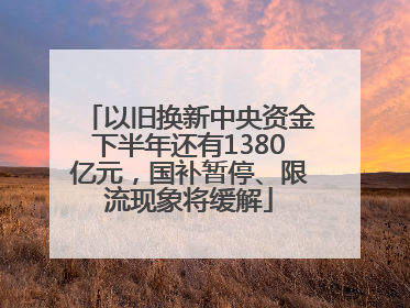 以旧换新中央资金下半年还有1380亿元，国补暂停、限流现象将缓解