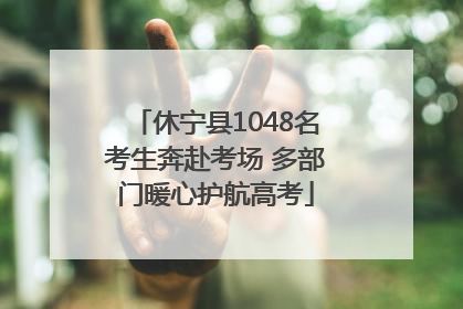 休宁县1048名考生奔赴考场 多部门暖心护航高考