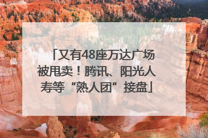 又有48座万达广场被甩卖！腾讯、阳光人寿等“熟人团”接盘